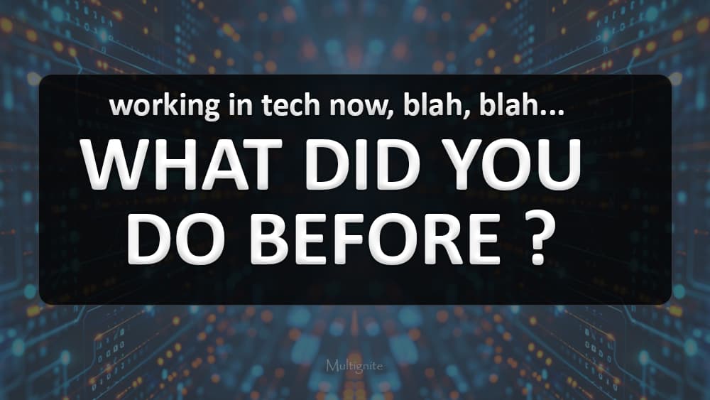 working in tech now, blah, blah...
WHAT DID YOU DO BEFORE ?